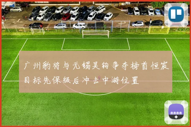 广州豹将与无锡吴钩争夺榜首恒宸目标先保级后冲击中游位置