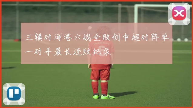 三镇对海港六战全败创中超对阵单一对手最长连败纪录
