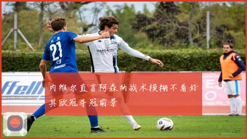 内维尔直言阿森纳战术模糊不看好其欧冠夺冠前景