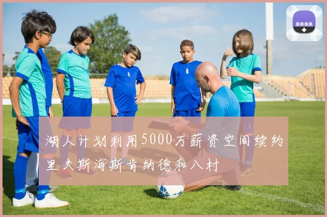 湖人计划利用5000万薪资空间续约里夫斯海斯肯纳德和八村